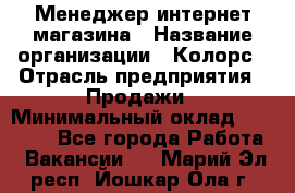 Менеджер интернет-магазина › Название организации ­ Колорс › Отрасль предприятия ­ Продажи › Минимальный оклад ­ 70 000 - Все города Работа » Вакансии   . Марий Эл респ.,Йошкар-Ола г.